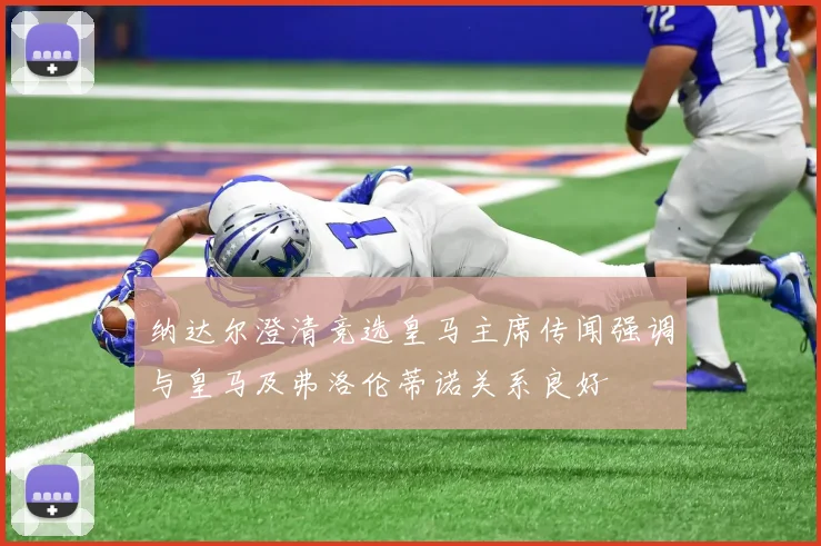 纳达尔澄清竞选皇马主席传闻强调与皇马及弗洛伦蒂诺关系良好