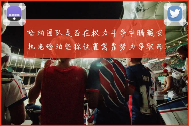 哈珀团队是否在权力斗争中暗藏玄机老哈珀坚称位置需靠努力争取而非索要