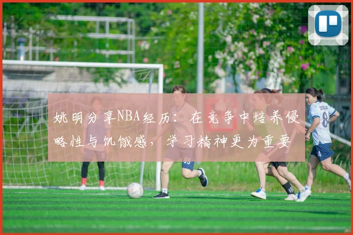 姚明分享NBA经历：在竞争中培养侵略性与饥饿感，学习精神更为重要