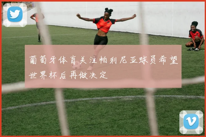 葡萄牙体育关注帕利尼亚球员希望世界杯后再做决定