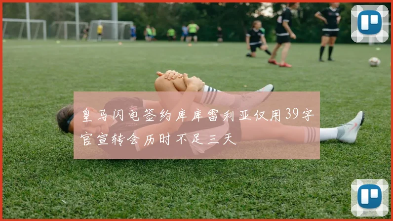 皇马闪电签约库库雷利亚仅用39字官宣转会历时不足三天