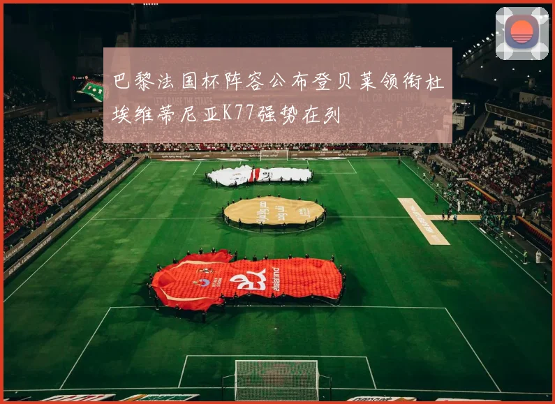 巴黎法国杯阵容公布登贝莱领衔杜埃维蒂尼亚K77强势在列