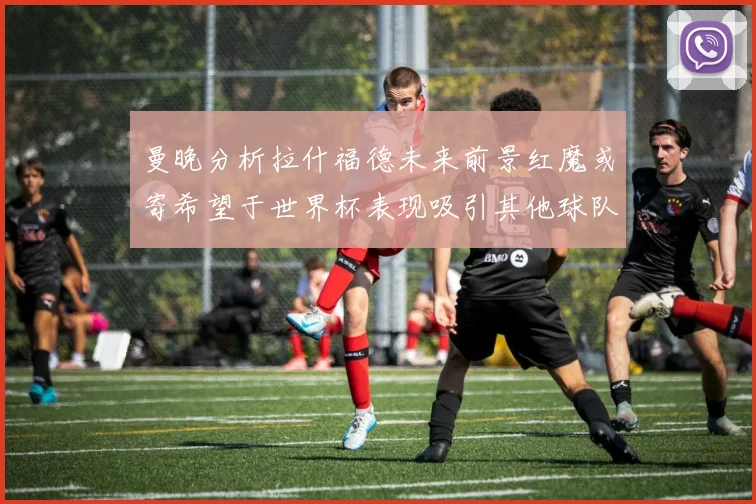 曼晚分析拉什福德未来前景红魔或寄希望于世界杯表现吸引其他球队