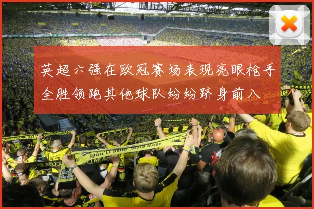 英超六强在欧冠赛场表现亮眼枪手全胜领跑其他球队纷纷跻身前八