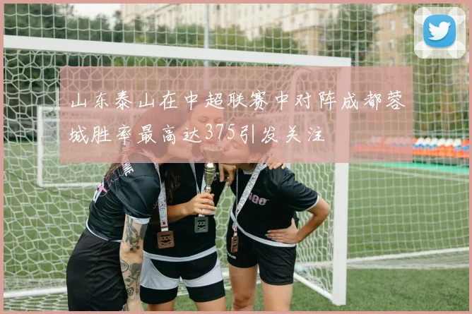 山东泰山在中超联赛中对阵成都蓉城胜率最高达375引发关注