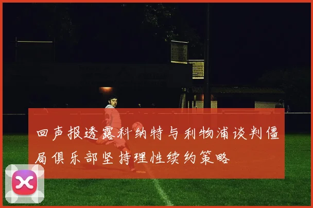回声报透露科纳特与利物浦谈判僵局俱乐部坚持理性续约策略