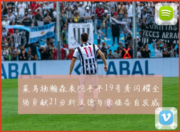 菜鸟杨瀚森表现平平19号秀闪耀全场贡献21分科沃德与乐福各自发威