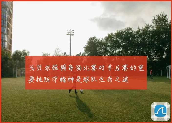 戈贝尔强调每场比赛对季后赛的重要性防守精神是球队生存之道