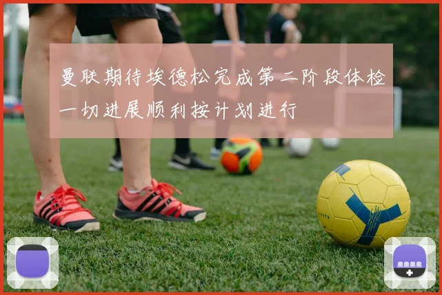 曼联期待埃德松完成第二阶段体检一切进展顺利按计划进行