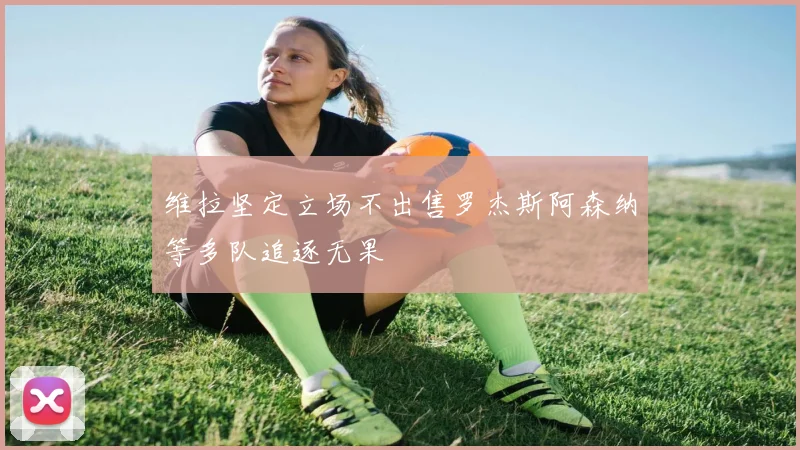 维拉坚定立场不出售罗杰斯阿森纳等多队追逐无果
