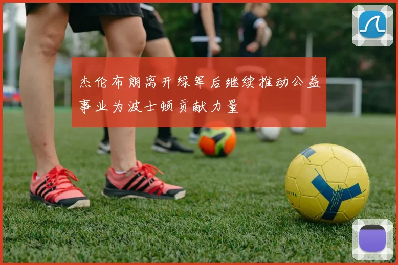 杰伦布朗离开绿军后继续推动公益事业为波士顿贡献力量