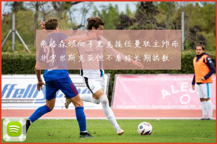 弗格森倾向卡里克接任曼联主帅而非索尔斯克亚但不看好长期执教