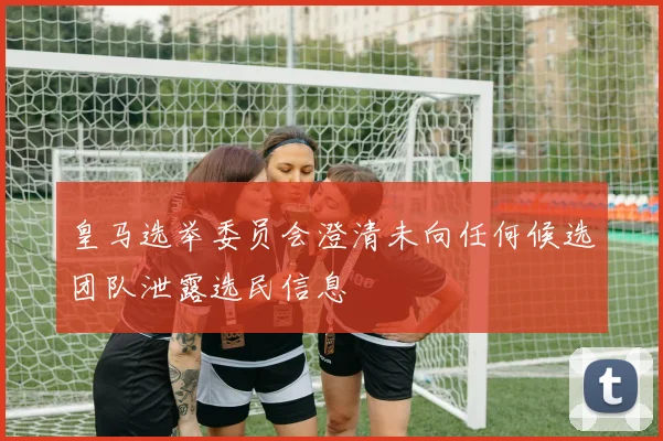 皇马选举委员会澄清未向任何候选团队泄露选民信息