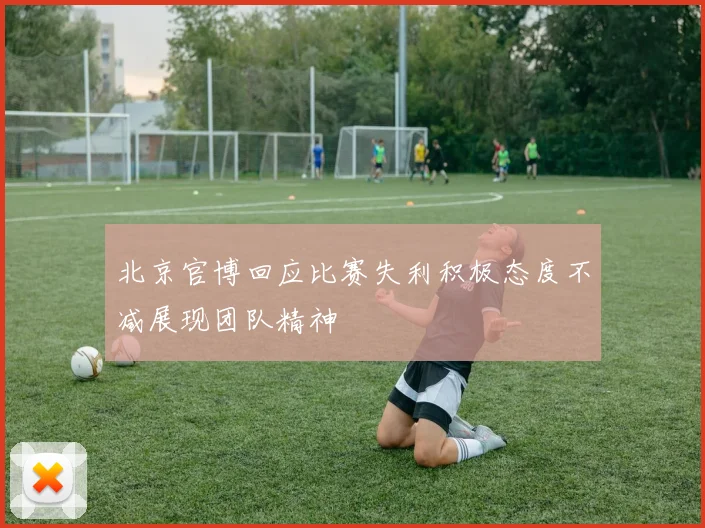 北京官博回应比赛失利积极态度不减展现团队精神